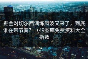 掘金对切尔西训练风波又来了，到底谁在带节奏？（49图库免费资料大全指数