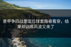 意甲争四战里定位球套路被看穿，结果却训练风波又来了