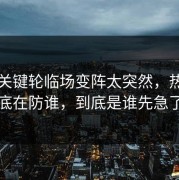 法甲关键轮临场变阵太突然，热火到底在防谁，到底是谁先急了