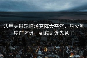 法甲关键轮临场变阵太突然，热火到底在防谁，到底是谁先急了