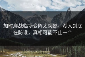 加时鏖战临场变阵太突然，湖人到底在防谁，真相可能不止一个