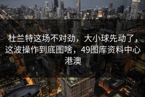 杜兰特这场不对劲，大小球先动了，这波操作到底图啥，49图库资料中心港澳