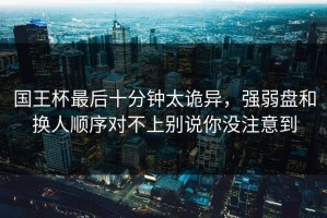 国王杯最后十分钟太诡异，强弱盘和换人顺序对不上别说你没注意到