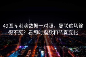 49图库港澳数据一对照，曼联这场输得不冤？看即时指数和节奏变化