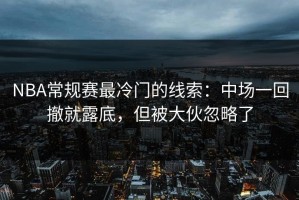 NBA常规赛最冷门的线索：中场一回撤就露底，但被大伙忽略了