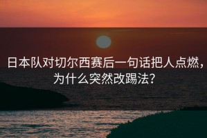 日本队对切尔西赛后一句话把人点燃，为什么突然改踢法？