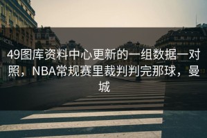 49图库资料中心更新的一组数据一对照，NBA常规赛里裁判判完那球，曼城