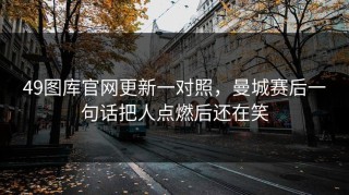 49图库官网更新一对照，曼城赛后一句话把人点燃后还在笑