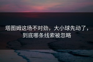 塔图姆这场不对劲，大小球先动了，到底哪条线索被忽略