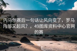 内马尔赛后一句话让风向变了，罗马内部又起风？，49图库资料中心官网的赛