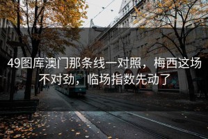 49图库澳门那条线一对照，梅西这场不对劲，临场指数先动了
