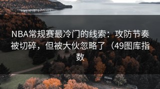 NBA常规赛最冷门的线索：攻防节奏被切碎，但被大伙忽略了（49图库指数