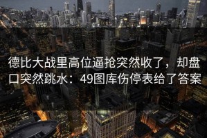 德比大战里高位逼抢突然收了，却盘口突然跳水：49图库伤停表给了答案