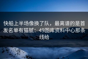 快船上半场像换了队，最离谱的是首发名单有猫腻：49图库资料中心那条线给