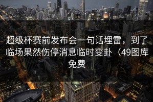 超级杯赛前发布会一句话埋雷，到了临场果然伤停消息临时变卦（49图库免费