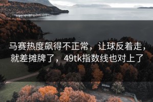 马赛热度飙得不正常，让球反着走，就差摊牌了，49tk指数线也对上了