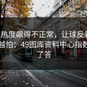 热火热度飙得不正常，让球反着走，越想越怕：49图库资料中心指数线给了答
