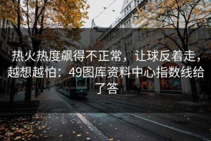 热火热度飙得不正常，让球反着走，越想越怕：49图库资料中心指数线给了答