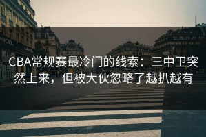 CBA常规赛最冷门的线索：三中卫突然上来，但被大伙忽略了越扒越有