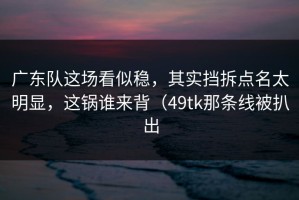 广东队这场看似稳，其实挡拆点名太明显，这锅谁来背（49tk那条线被扒出