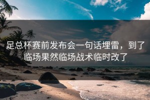 足总杯赛前发布会一句话埋雷，到了临场果然临场战术临时改了