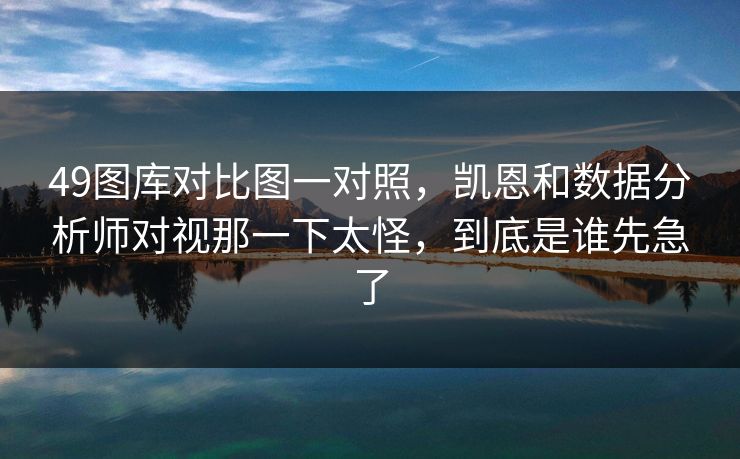 49图库对比图一对照，凯恩和数据分析师对视那一下太怪，到底是谁先急了