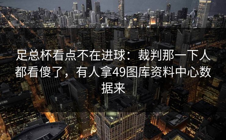 足总杯看点不在进球：裁判那一下人都看傻了，有人拿49图库资料中心数据来