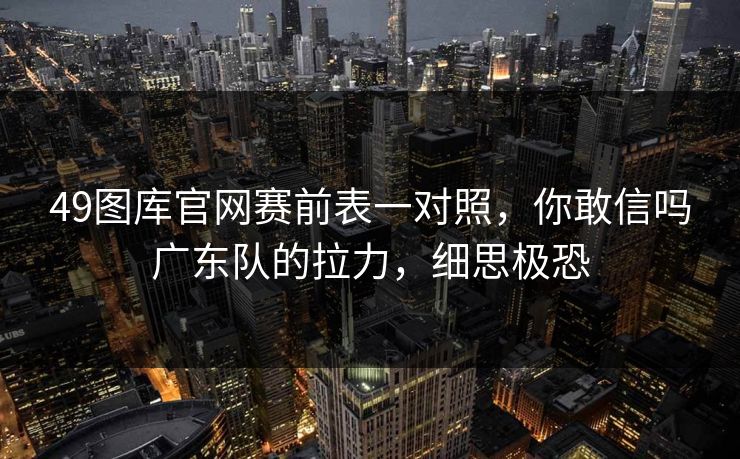 49图库官网赛前表一对照，你敢信吗广东队的拉力，细思极恐