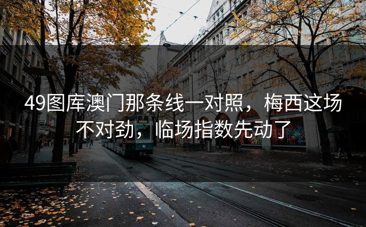 49图库澳门那条线一对照，梅西这场不对劲，临场指数先动了