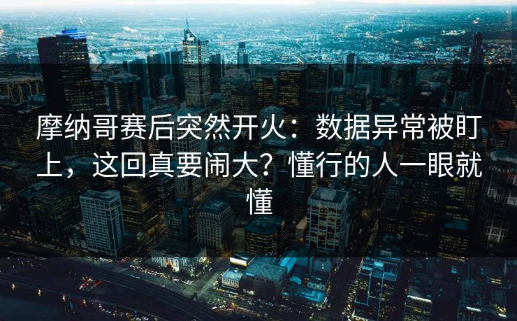 摩纳哥赛后突然开火：数据异常被盯上，这回真要闹大？懂行的人一眼就懂