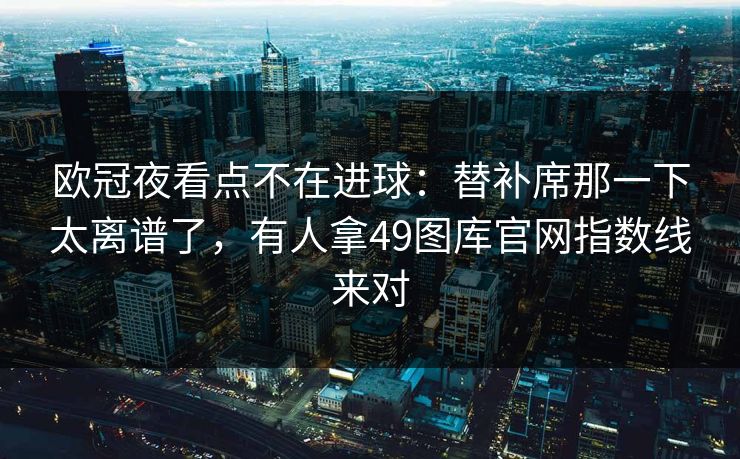 欧冠夜看点不在进球：替补席那一下太离谱了，有人拿49图库官网指数线来对