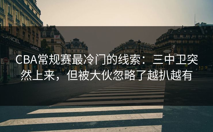 CBA常规赛最冷门的线索：三中卫突然上来，但被大伙忽略了越扒越有