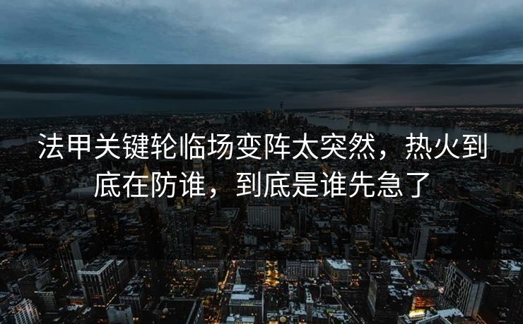 法甲关键轮临场变阵太突然，热火到底在防谁，到底是谁先急了