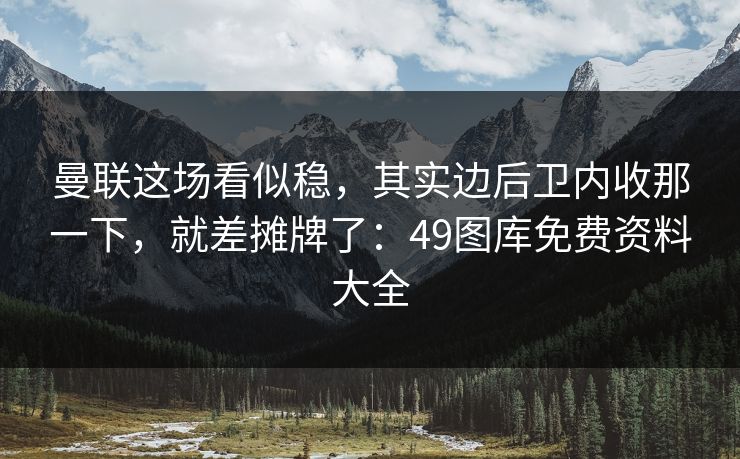 曼联这场看似稳，其实边后卫内收那一下，就差摊牌了：49图库免费资料大全