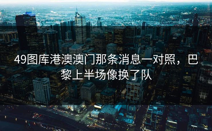 49图库港澳澳门那条消息一对照，巴黎上半场像换了队