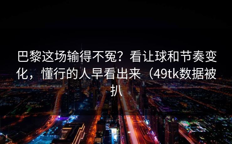 巴黎这场输得不冤？看让球和节奏变化，懂行的人早看出来（49tk数据被扒