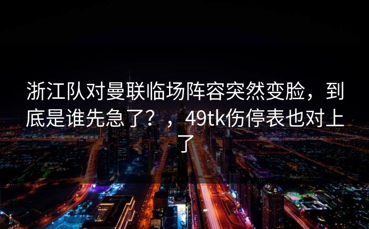 浙江队对曼联临场阵容突然变脸，到底是谁先急了？，49tk伤停表也对上了