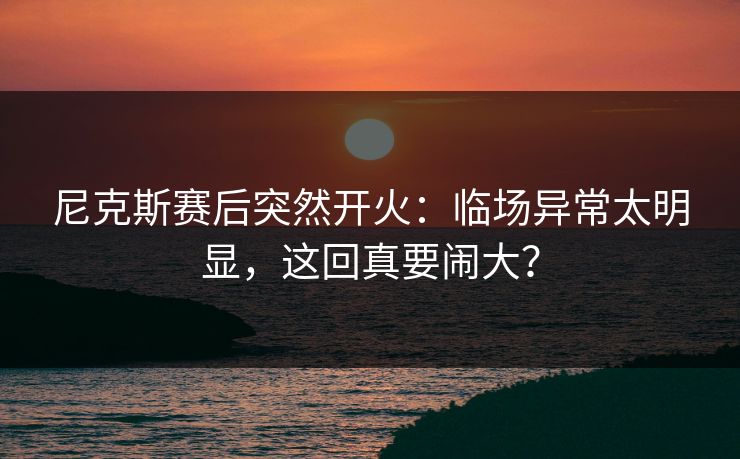 尼克斯赛后突然开火：临场异常太明显，这回真要闹大？