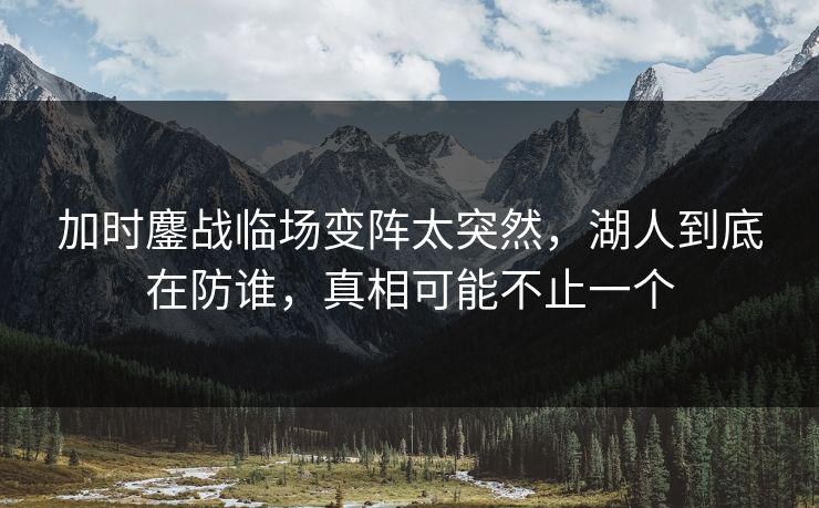 加时鏖战临场变阵太突然，湖人到底在防谁，真相可能不止一个
