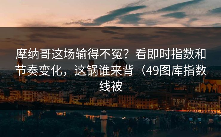 摩纳哥这场输得不冤？看即时指数和节奏变化，这锅谁来背（49图库指数线被