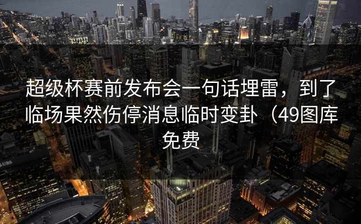 超级杯赛前发布会一句话埋雷，到了临场果然伤停消息临时变卦（49图库免费