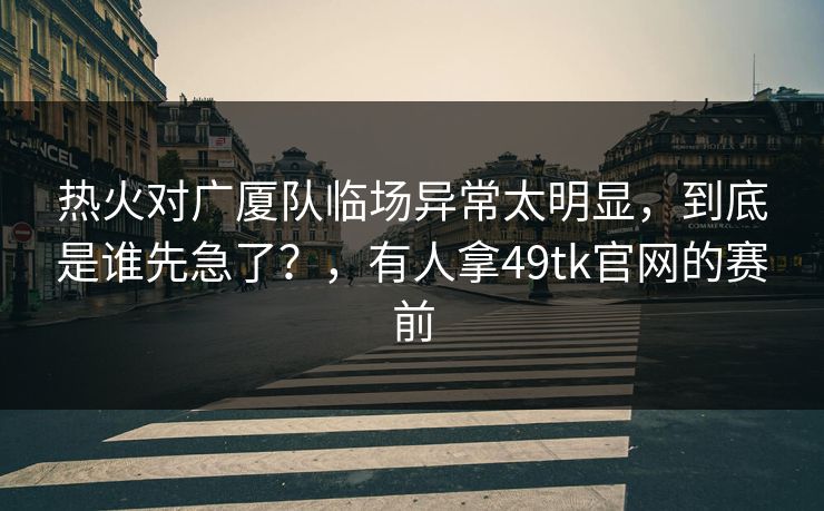热火对广厦队临场异常太明显，到底是谁先急了？，有人拿49tk官网的赛前