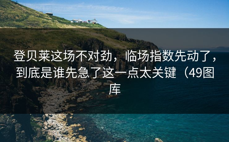 登贝莱这场不对劲，临场指数先动了，到底是谁先急了这一点太关键（49图库