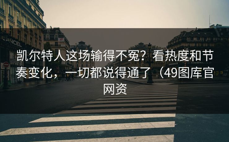 凯尔特人这场输得不冤？看热度和节奏变化，一切都说得通了（49图库官网资