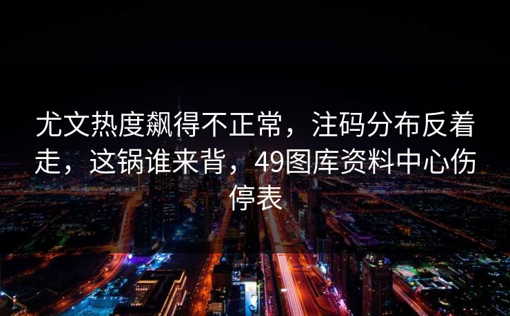 尤文热度飙得不正常，注码分布反着走，这锅谁来背，49图库资料中心伤停表