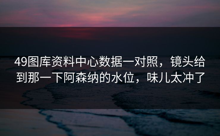 49图库资料中心数据一对照，镜头给到那一下阿森纳的水位，味儿太冲了