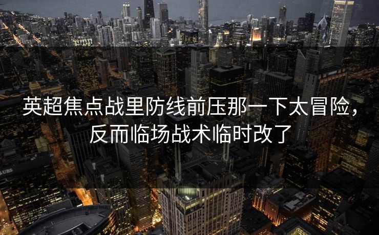 英超焦点战里防线前压那一下太冒险，反而临场战术临时改了