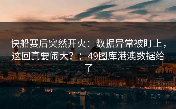 快船赛后突然开火：数据异常被盯上，这回真要闹大？：49图库港澳数据给了
