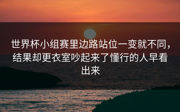世界杯小组赛里边路站位一变就不同，结果却更衣室吵起来了懂行的人早看出来