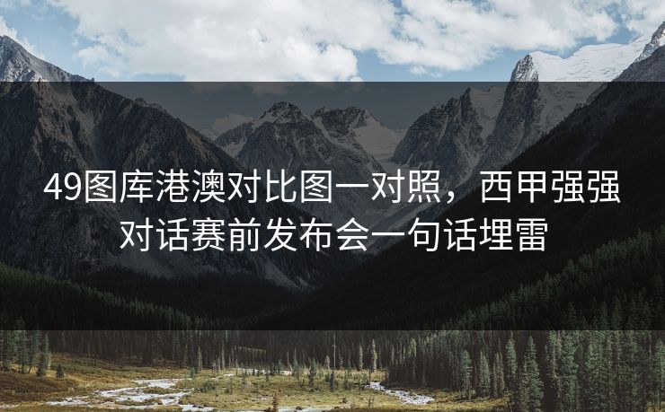 49图库港澳对比图一对照，西甲强强对话赛前发布会一句话埋雷